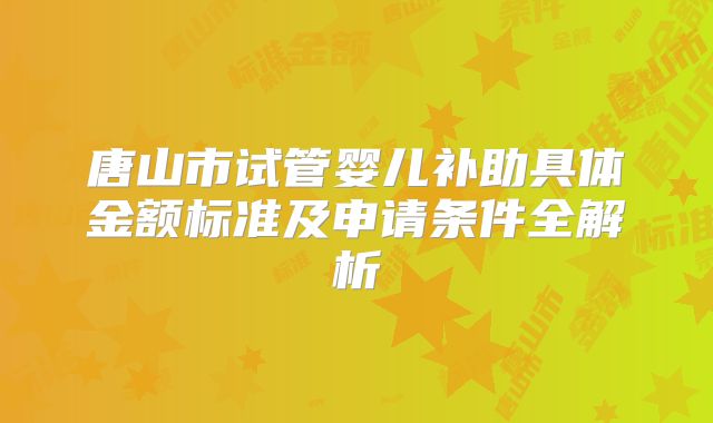 唐山市试管婴儿补助具体金额标准及申请条件全解析
