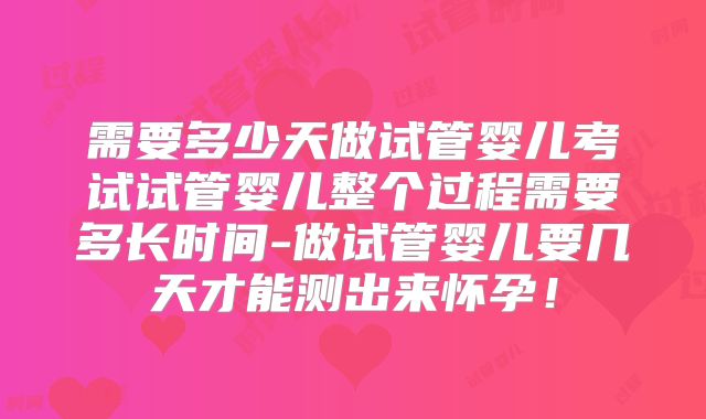 需要多少天做试管婴儿考试试管婴儿整个过程需要多长时间-做试管婴儿要几天才能测出来怀孕!