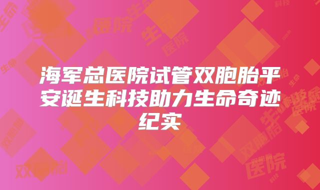 海军总医院试管双胞胎平安诞生科技助力生命奇迹纪实