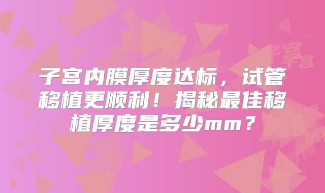 子宫内膜厚度达标,试管移植更顺利!揭秘最佳移植厚度是多少mm?