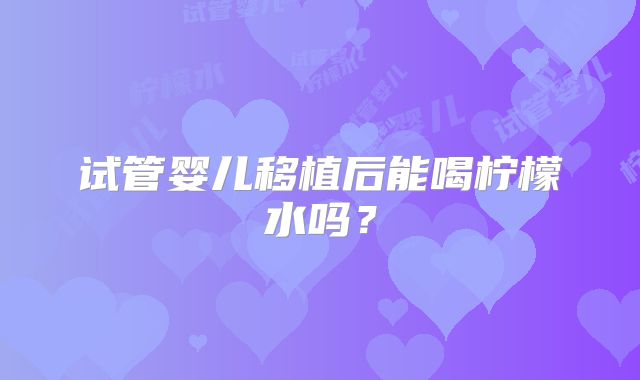 试管婴儿移植后能喝柠檬水吗？