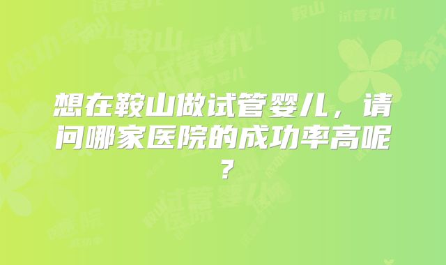 想在鞍山做试管婴儿,请问哪家医院的成功率高呢?