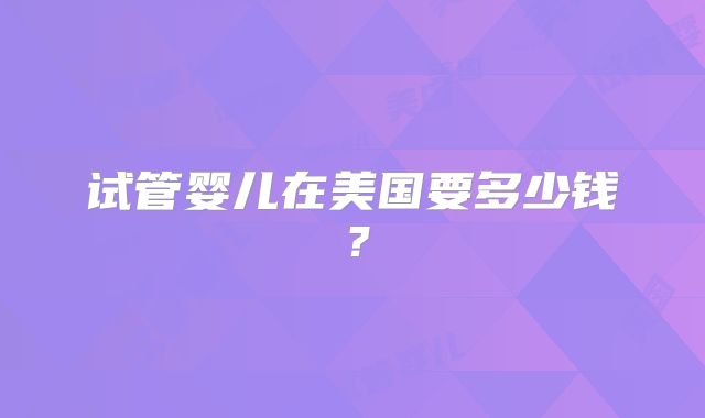 试管婴儿在美国要多少钱?