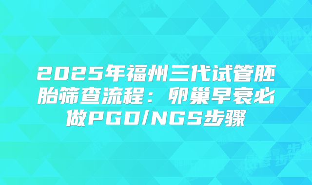 2025年福州三代试管胚胎筛查流程:卵巢早衰必做PGD/NGS步骤