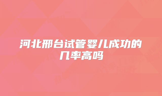 河北邢台试管婴儿成功的几率高吗