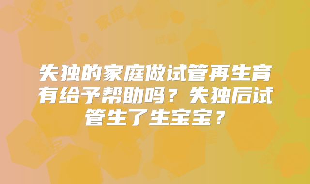 失独的家庭做试管再生育有给予帮助吗?失独后试管生了生宝宝?
