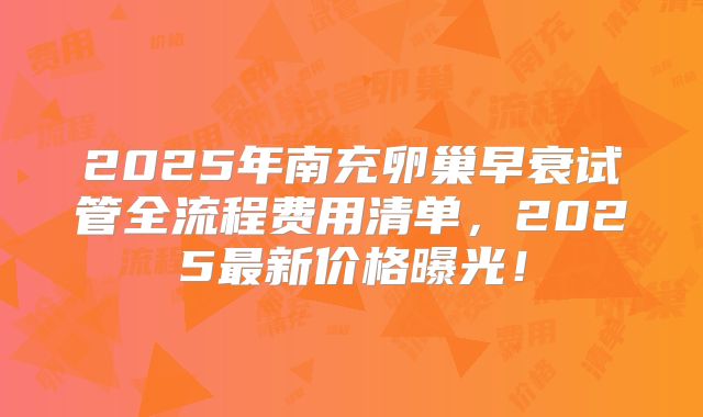 2025年南充卵巢早衰试管全流程费用清单,2025最新价格曝光!