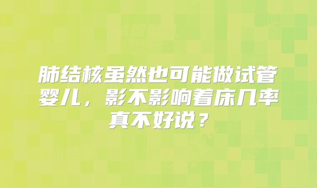 肺结核虽然也可能做试管婴儿,影不影响着床几率真不好说?