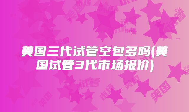 美国三代试管空包多吗(美国试管3代市场报价)