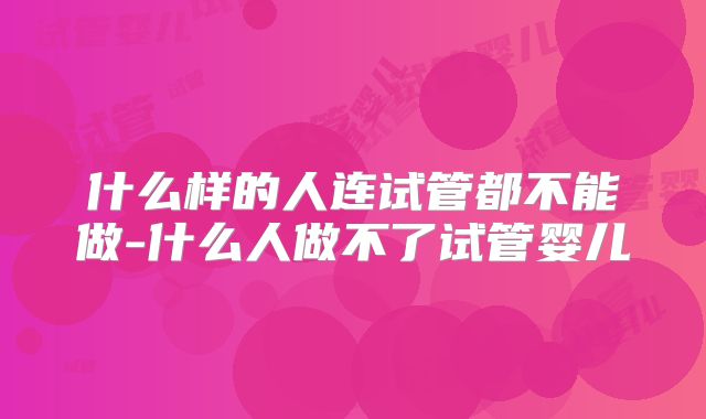 什么样的人连试管都不能做-什么人做不了试管婴儿