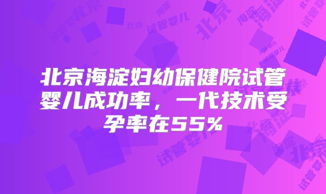 北京海淀妇幼保健院试管婴儿成功率,一代技术受孕率在55%