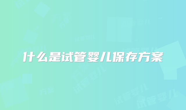 什么是试管婴儿保存方案