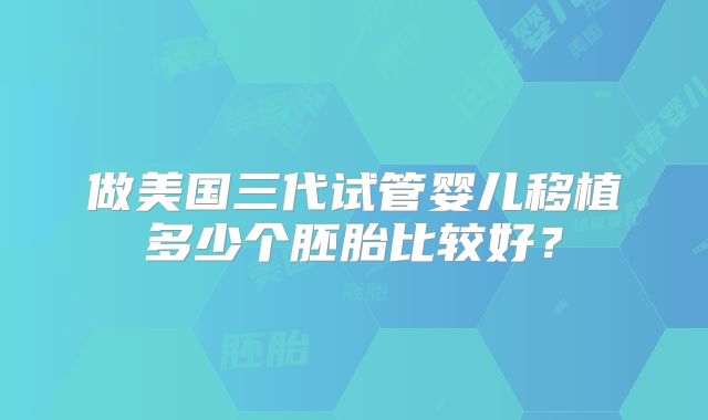 做美国三代试管婴儿移植多少个胚胎比较好？