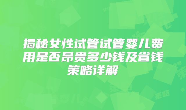揭秘女性试管试管婴儿费用是否昂贵多少钱及省钱策略详解