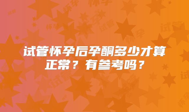 试管怀孕后孕酮多少才算正常？有参考吗？