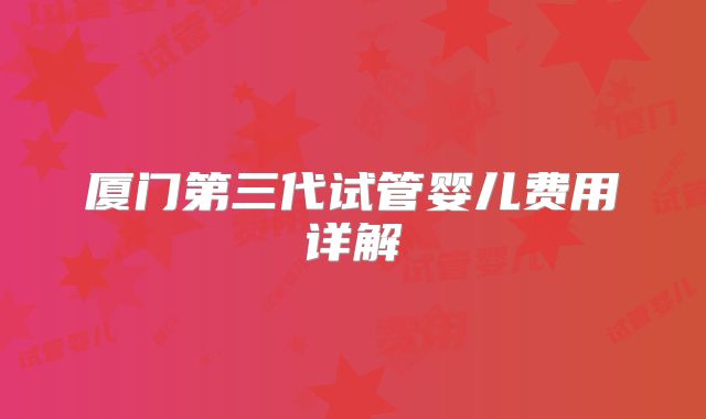 厦门第三代试管婴儿费用详解