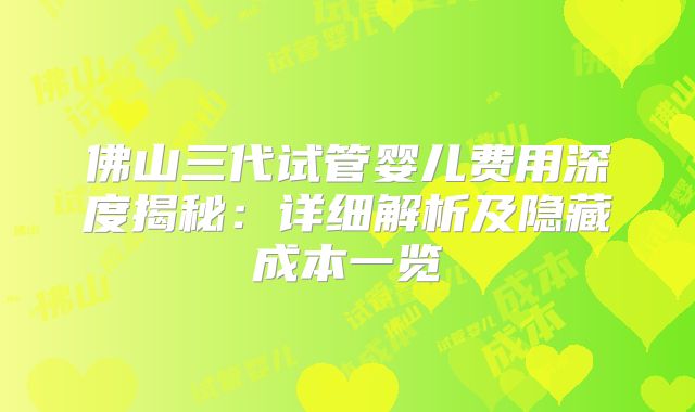 佛山三代试管婴儿费用深度揭秘:详细解析及隐藏成本一览