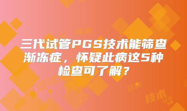 三代试管PGS技术能筛查渐冻症,怀疑此病这5种检查可了解?