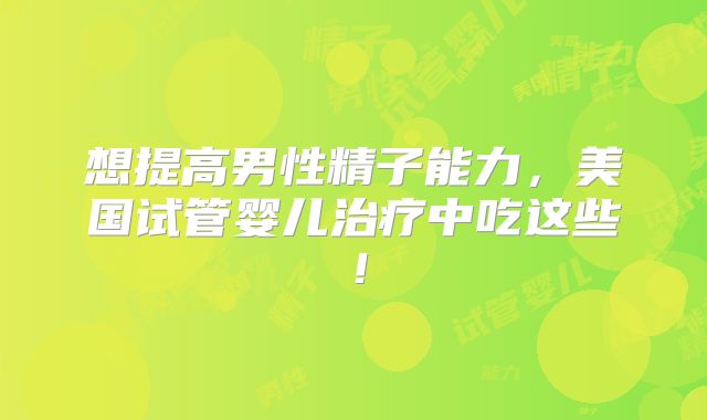 想提高男性精子能力,美国试管婴儿治疗中吃这些!