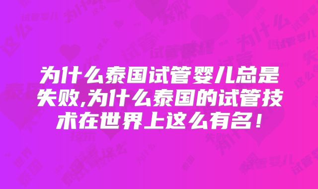 为什么泰国试管婴儿总是失败,为什么泰国的试管技术在世界上这么有名！