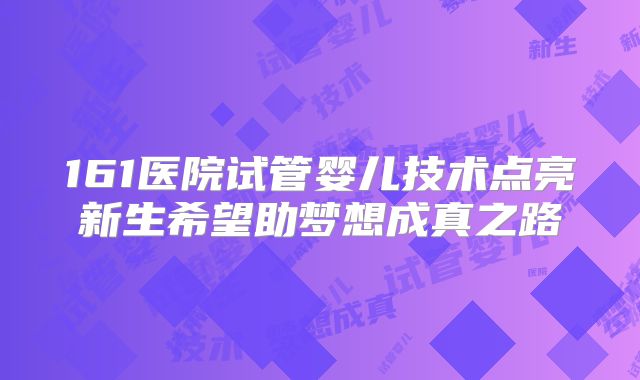 161医院试管婴儿技术点亮新生希望助梦想成真之路