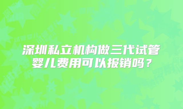 深圳私立机构做三代试管婴儿费用可以报销吗?