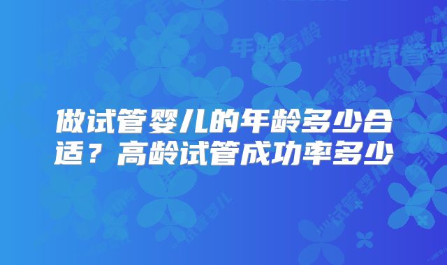 做试管婴儿的年龄多少合适？高龄试管成功率多少