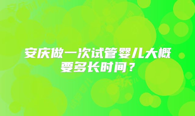 安庆做一次试管婴儿大概要多长时间?
