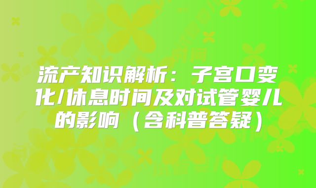 流产知识解析:子宫口变化/休息时间及对试管婴儿的影响(含科普答疑)