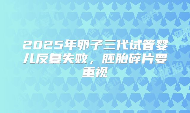 2025年卵子三代试管婴儿反复失败，胚胎碎片要重视