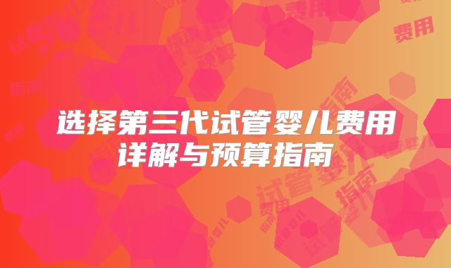 选择第三代试管婴儿费用详解与预算指南