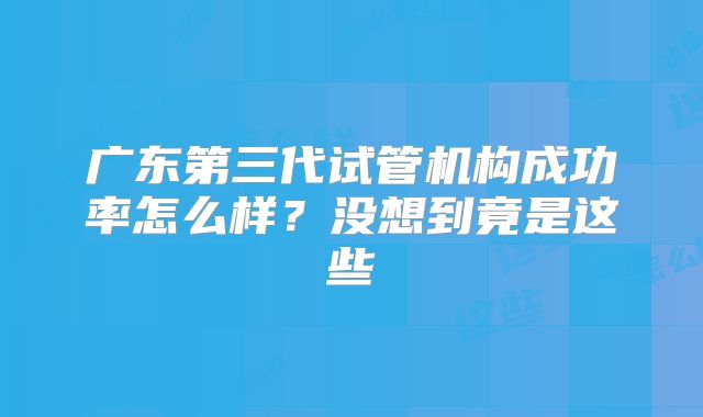 广东第三代试管机构成功率怎么样？没想到竟是这些