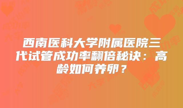 西南医科大学附属医院三代试管成功率翻倍秘诀:高龄如何养卵?