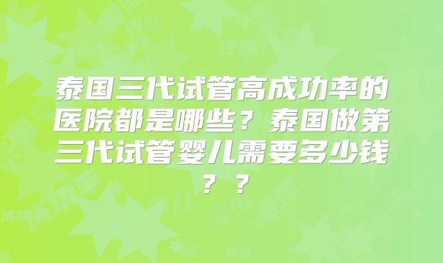 泰国三代试管高成功率的医院都是哪些？泰国做第三代试管婴儿需要多少钱？？