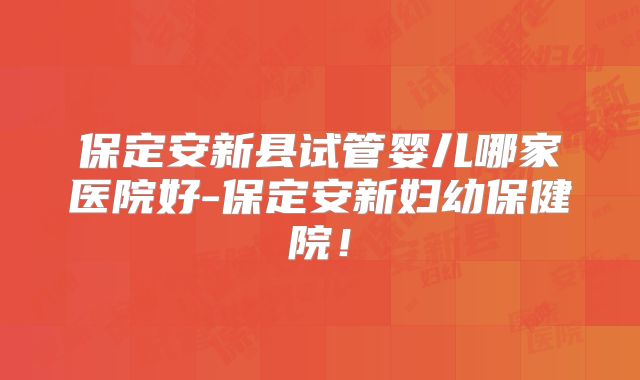 保定安新县试管婴儿哪家医院好-保定安新妇幼保健院!