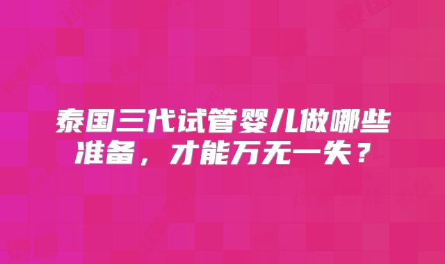 泰国三代试管婴儿做哪些准备,才能万无一失?