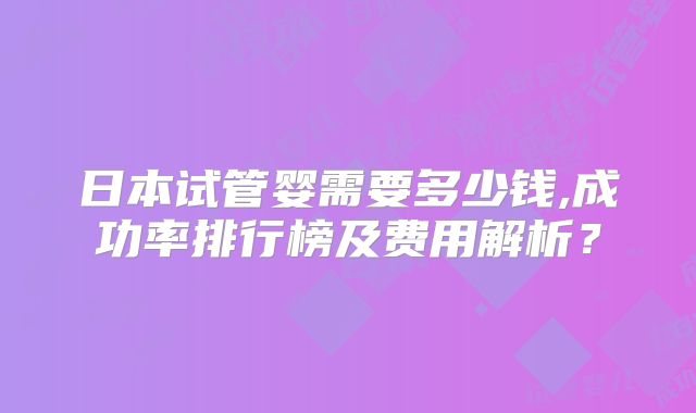 日本试管婴需要多少钱,成功率排行榜及费用解析?