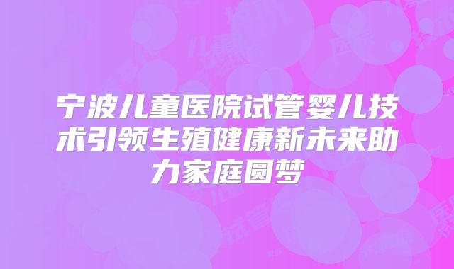 宁波儿童医院试管婴儿技术引领生殖健康新未来助力家庭圆梦