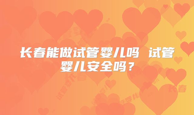 长春能做试管婴儿吗 试管婴儿安全吗?