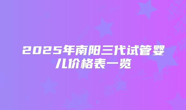 2025年南阳三代试管婴儿价格表一览
