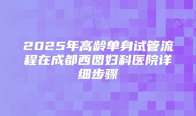 2025年高龄单身试管流程在成都西囡妇科医院详细步骤