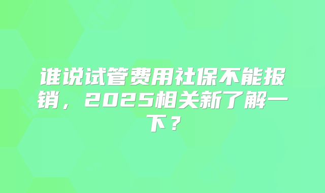 谁说试管费用社保不能报销,2025相关新了解一下?