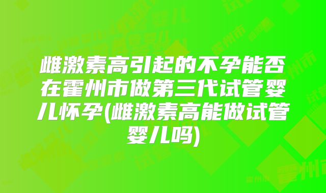 雌激素高引起的不孕能否在霍州市做第三代试管婴儿怀孕(雌激素高能做试管婴儿吗)
