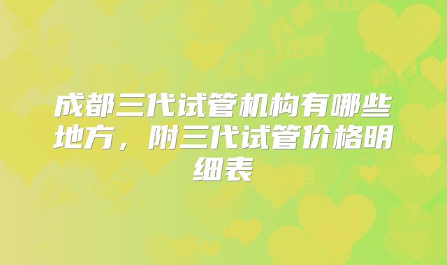 成都三代试管机构有哪些地方,附三代试管价格明细表