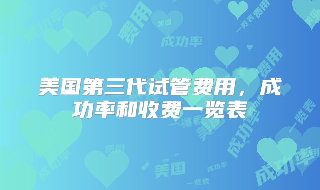 美国第三代试管费用，成功率和收费一览表