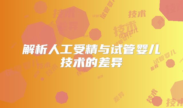 解析人工受精与试管婴儿技术的差异