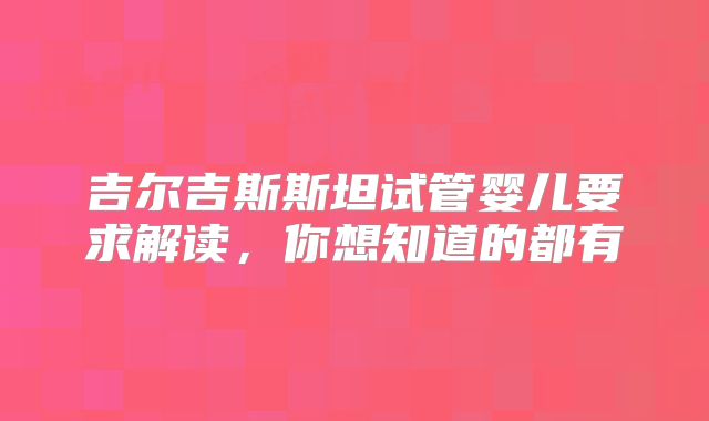 吉尔吉斯斯坦试管婴儿要求解读,你想知道的都有
