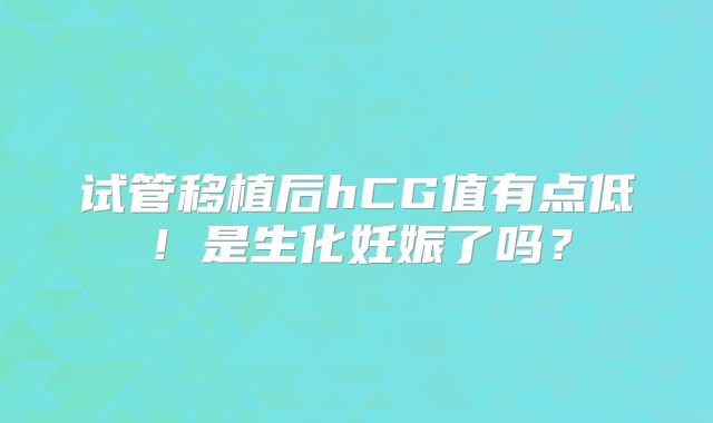 试管移植后hCG值有点低！是生化妊娠了吗？