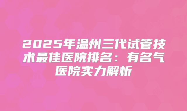 2025年温州三代试管技术最佳医院排名：有名气医院实力解析