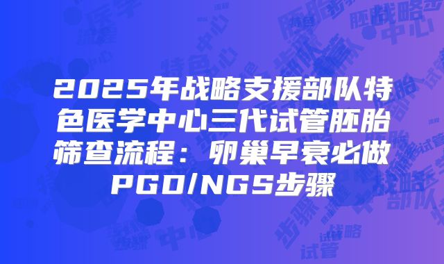 2025年战略支援部队特色医学中心三代试管胚胎筛查流程:卵巢早衰必做PGD/NGS步骤